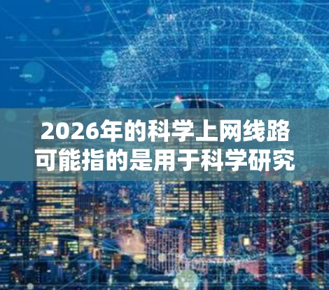 2026年的科学上网线路可能指的是用于科学研究和数据交流的网络连接方式。在2026年,网络技术已经非常发达,科学上网线路可能包括以下几种方案 2026年的科学上网线路可能指的是用于科学研究和数据交流的网络连接方式。在2026年,网络技术已经非常发达,科学上网线路可能包括以下几种方案