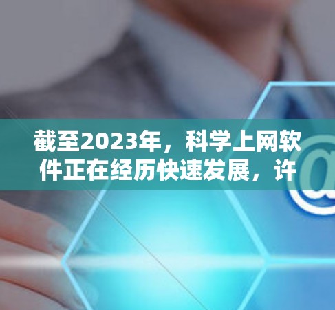 截至2023年,科学上网软件正在经历快速发展,许多工具已经能够满足复杂的科学研究需求。然而,到2026年,这些工具可能会有更多的创新和进步,特别是在人工智能、机器学习、数据可视化和云计算等领域 截至2023年,科学上网软件正在经历快速发展,许多工具已经能够满足复杂的科学研究需求。然而,到2026年,这些工具可能会有更多的创新和进步,特别是在人工智能、机器学习、数据可视化和云计算等领域