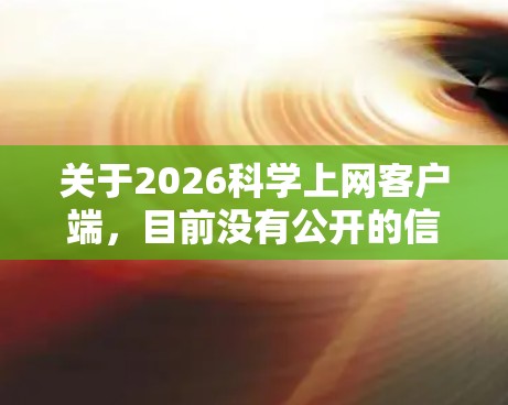 关于2026科学上网客户端,目前没有公开的信息表明这种客户端的具体功能、下载链接或官方网站。如果你是想了解或下载某个特定平台的客户端,建议通过以下步骤获取更多信息 关于2026科学上网客户端,目前没有公开的信息表明这种客户端的具体功能、下载链接或官方网站。如果你是想了解或下载某个特定平台的客户端,建议通过以下步骤获取更多信息