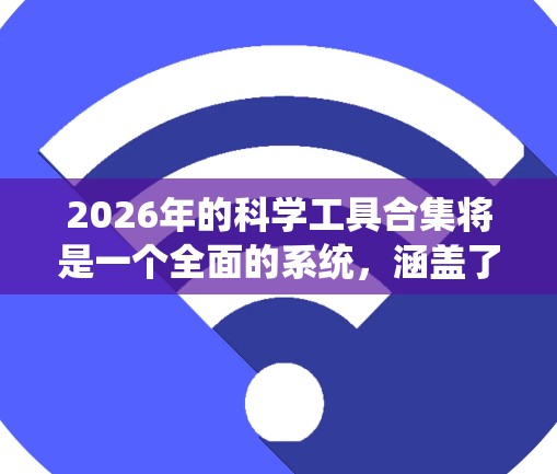 2026年的科学工具合集将是一个全面的系统,涵盖了从传统工具到现代高科技设备的多个方面,结合人工智能和大数据技术,以满足不同科学领域的需求。以下是该合集的整体框架 2026年的科学工具合集将是一个全面的系统,涵盖了从传统工具到现代高科技设备的多个方面,结合人工智能和大数据技术,以满足不同科学领域的需求。以下是该合集的整体框架