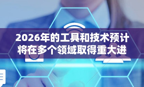 2026年的工具和技术预计将在多个领域取得重大进展,以下是对这些技术的总结和展望 2026年的工具和技术预计将在多个领域取得重大进展,以下是对这些技术的总结和展望