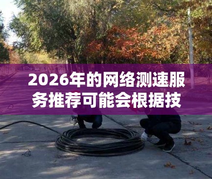 2026年的网络测速服务推荐可能会根据技术发展和用户需求有所变化,但以下是一些当前常用的网络测速工具和服务,结合未来可能的发展趋势进行推荐 2026年的网络测速服务推荐可能会根据技术发展和用户需求有所变化,但以下是一些当前常用的网络测速工具和服务,结合未来可能的发展趋势进行推荐