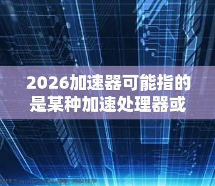 2026加速器可能指的是某种加速处理器或AI模型，但根据上下文，可能是指某个特定的AI模型或加速器技术。然而，目前并没有广泛知名的2026加速器或2026加速器最新版这样的产品或模型