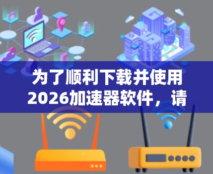 为了顺利下载并使用2026加速器软件,请按照以下步骤操作 为了顺利下载并使用2026加速器软件,请按照以下步骤操作