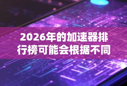 2026年的加速器排行榜可能会根据不同的标准和技术发展来进行调整。以下是一些可能影响2026年加速器排行榜的因素和技术趋势