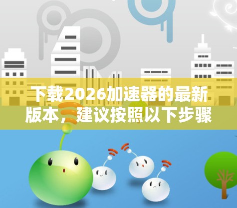 下载2026加速器的最新版本,建议按照以下步骤进行 下载2026加速器的最新版本,建议按照以下步骤进行