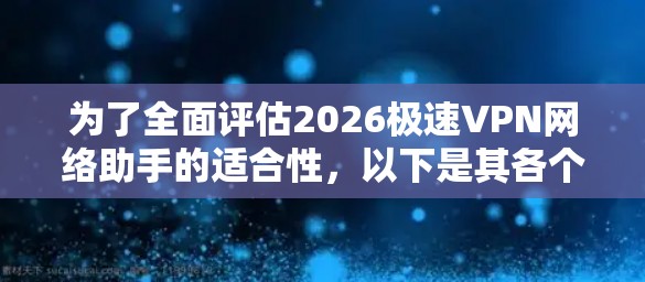为了全面评估2026极速VPN网络助手的适合性，以下是其各个方面的详细分析