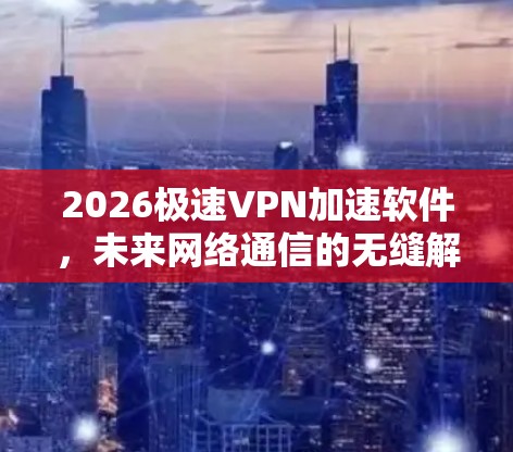 2026极速VPN加速软件,未来网络通信的无缝解决方案 2026极速VPN加速软件,未来网络通信的无缝解决方案