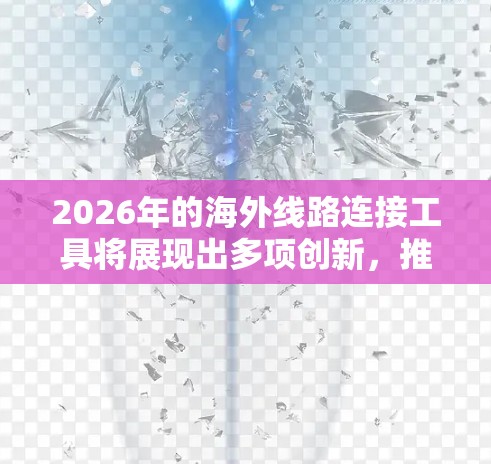 2026年的海外线路连接工具将展现出多项创新，推动全球通信和数据传输的发展。以下是这些工具的预期特点和影响