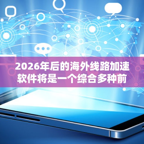 2026年后的海外线路加速软件将是一个综合多种前沿技术的产物，旨在为国际数据传输提供更高效、更可靠和更安全的解决方案。以下是对未来趋势的详细分析