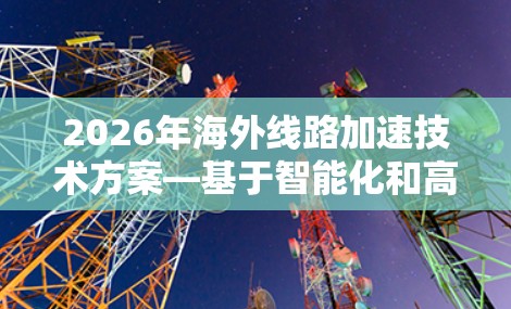 2026年海外线路加速技术方案—基于智能化和高可靠性的创新