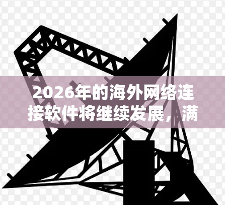 2026年的海外网络连接软件将继续发展,满足企业和个人对高效、安全、可靠的通信和数据传输需求。以下是一些可能的发展趋势和应用 2026年的海外网络连接软件将继续发展,满足企业和个人对高效、安全、可靠的通信和数据传输需求。以下是一些可能的发展趋势和应用