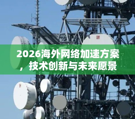 2026海外网络加速方案,技术创新与未来愿景 2026海外网络加速方案,技术创新与未来愿景