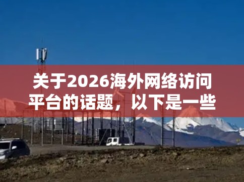 关于2026海外网络访问平台的话题,以下是一些可能的趋势和方向,基于当前的技术发展和未来可能的创新方向进行推测 关于2026海外网络访问平台的话题,以下是一些可能的趋势和方向,基于当前的技术发展和未来可能的创新方向进行推测
