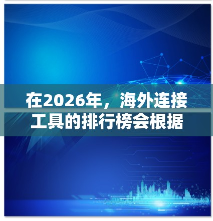 在2026年，海外连接工具的排行榜会根据多个因素进行评估，包括市场占有率、用户体验、功能强大程度以及用户反馈等。以下是一些可能的排名，基于当前市场趋势和预测