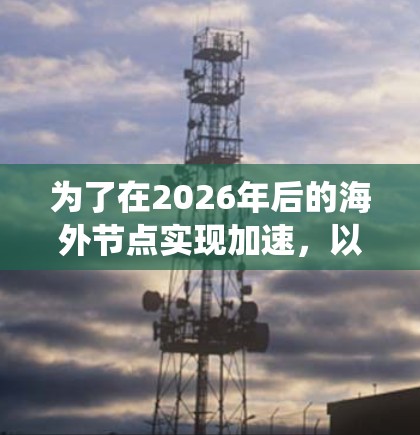 为了在2026年后的海外节点实现加速,以下是一种系统性的解决方案,结合多种技术和最佳实践,帮助提升节点的性能和响应速度 为了在2026年后的海外节点实现加速,以下是一种系统性的解决方案,结合多种技术和最佳实践,帮助提升节点的性能和响应速度