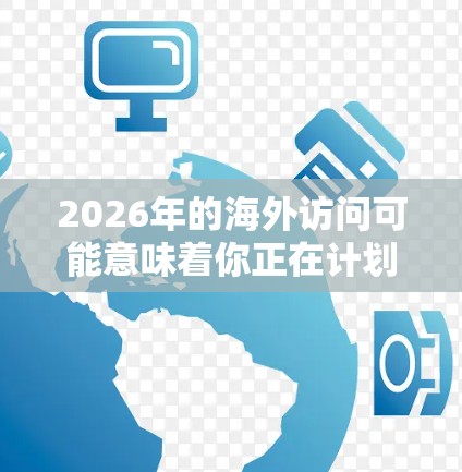 2026年的海外访问可能意味着你正在计划一趟长期的旅行、留学、工作或商务访问。为了帮助你更好地规划和优化海外访问,以下是一些可能对你有帮助的工具和建议 2026年的海外访问可能意味着你正在计划一趟长期的旅行、留学、工作或商务访问。为了帮助你更好地规划和优化海外访问,以下是一些可能对你有帮助的工具和建议