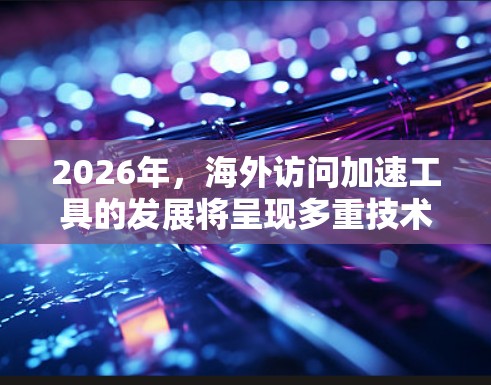 2026年,海外访问加速工具的发展将呈现多重技术进步与政策变革的结合。以下是对未来加速工具可能发展的几个关键点 2026年,海外访问加速工具的发展将呈现多重技术进步与政策变革的结合。以下是对未来加速工具可能发展的几个关键点