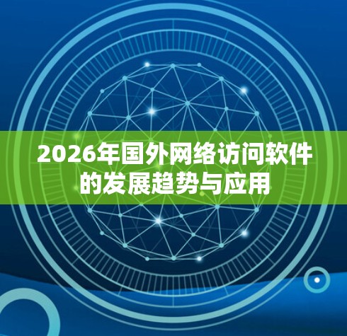 2026年国外网络访问软件的发展趋势与应用 2026年国外网络访问软件的发展趋势与应用