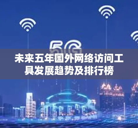 未来五年国外网络访问工具发展趋势及排行榜