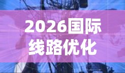 2026国际线路优化服务,为未来网络布局奠定基础 2026国际线路优化服务,为未来网络布局奠定基础