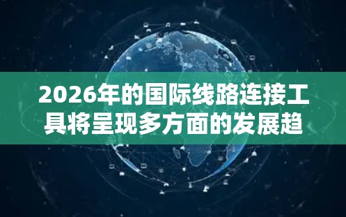 2026年的国际线路连接工具将呈现多方面的发展趋势,主要包括以下几个关键领域 2026年的国际线路连接工具将呈现多方面的发展趋势,主要包括以下几个关键领域