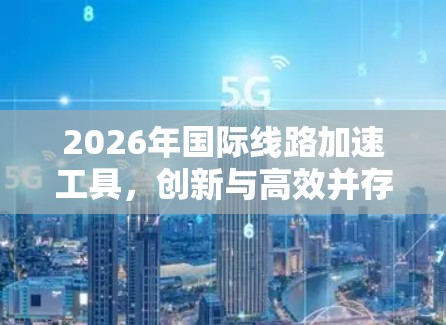 2026年国际线路加速工具,创新与高效并存 2026年国际线路加速工具,创新与高效并存