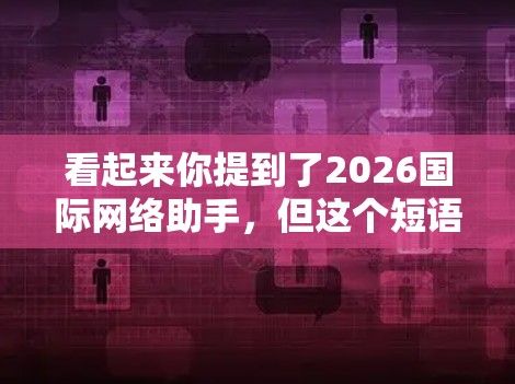 看起来你提到了2026国际网络助手，但这个短语可能有多种含义。如果你是指需要国际网络助手的服务，可能是指网络技术支持、翻译服务、跨国协作帮助等。以下是一些可能的解释和建议