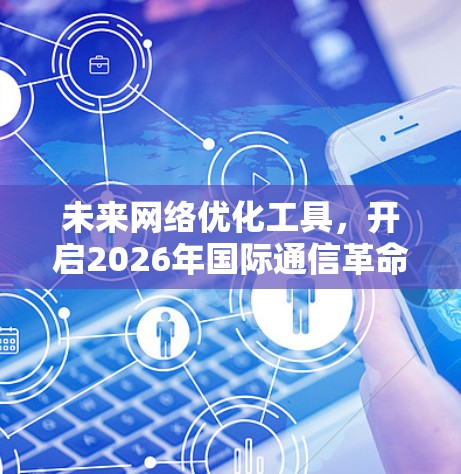未来网络优化工具,开启2026年国际通信革命 未来网络优化工具,开启2026年国际通信革命