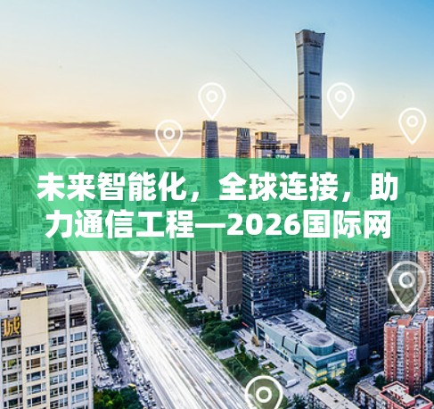 未来智能化,全球连接,助力通信工程—2026国际网络连接助手 未来智能化,全球连接,助力通信工程—2026国际网络连接助手