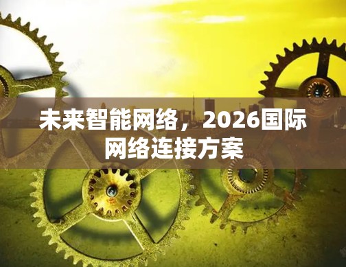 未来智能网络,2026国际网络连接方案 未来智能网络,2026国际网络连接方案