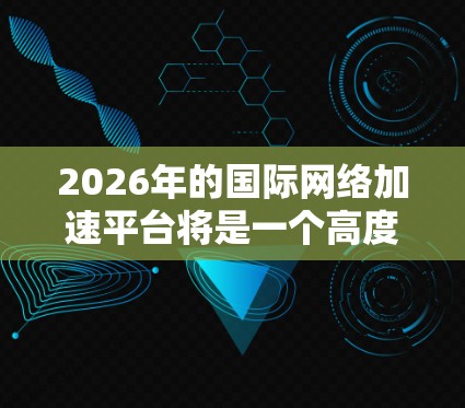 2026年的国际网络加速平台将是一个高度发达的科技生态，充分利用5G、边缘计算、AI和量子安全等技术，满足全球化和分布式业务需求。这些平台将具备以下特点