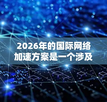 2026年的国际网络加速方案是一个涉及技术、政策和合作的复杂问题,需要综合考虑多个因素。以下是一些可能的方向和建议,供参考 2026年的国际网络加速方案是一个涉及技术、政策和合作的复杂问题,需要综合考虑多个因素。以下是一些可能的方向和建议,供参考