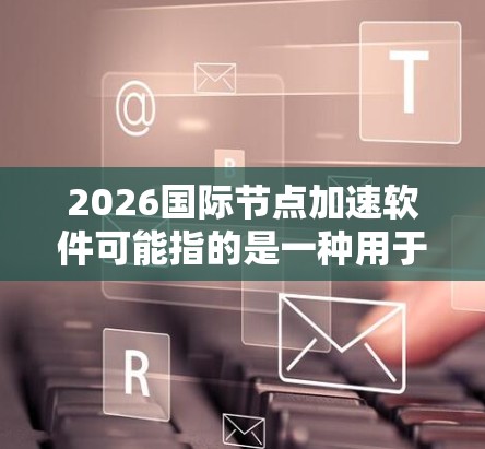 2026国际节点加速软件可能指的是一种用于优化国际网络节点加速的软件工具或技术。由于2026是一个未来年份,这可能是某种预测性的讨论,或者是对未来技术发展的展望 2026国际节点加速软件可能指的是一种用于优化国际网络节点加速的软件工具或技术。由于2026是一个未来年份,这可能是某种预测性的讨论,或者是对未来技术发展的展望