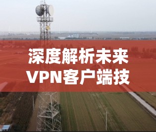 深度解析未来VPN客户端技术发展趋势—以2026国际VPN客户端为例 深度解析未来VPN客户端技术发展趋势—以2026国际VPN客户端为例