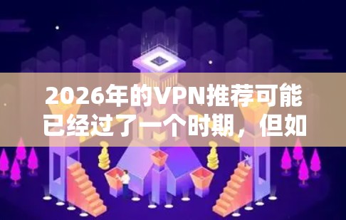2026年的VPN推荐可能已经过了一个时期,但如果你正在寻找稳定且高性能的VPN服务,以下是一些推荐的指南,帮助你选择适合的VPN服务 2026年的VPN推荐可能已经过了一个时期,但如果你正在寻找稳定且高性能的VPN服务,以下是一些推荐的指南,帮助你选择适合的VPN服务
