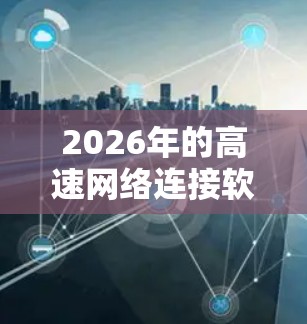 2026年的高速网络连接软件推荐需要根据具体的网络需求、用途和场景来选择。以下是一些常见的高速网络连接软件推荐,涵盖了负载均衡、网络加速、数据传输等多个方面,供您参考 2026年的高速网络连接软件推荐需要根据具体的网络需求、用途和场景来选择。以下是一些常见的高速网络连接软件推荐,涵盖了负载均衡、网络加速、数据传输等多个方面,供您参考