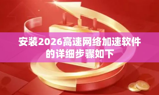 安装2026高速网络加速软件的详细步骤如下