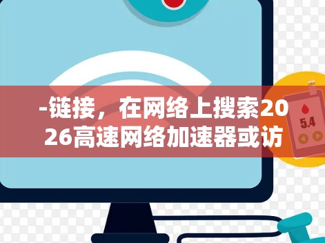 -链接,在网络上搜索2026高速网络加速器或访问其官方网站,通常可以通过官方渠道下载 -链接,在网络上搜索2026高速网络加速器或访问其官方网站,通常可以通过官方渠道下载