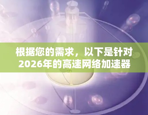 根据您的需求,以下是针对2026年的高速网络加速器推荐,供您参考 根据您的需求,以下是针对2026年的高速网络加速器推荐,供您参考