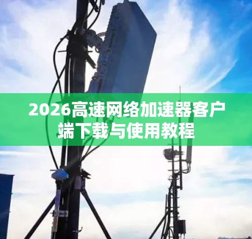 2026高速网络加速器客户端下载与使用教程