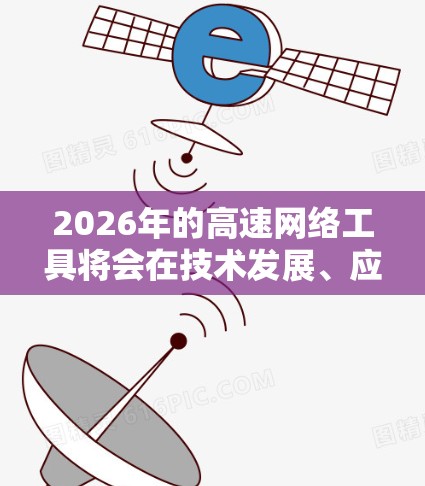 2026年的高速网络工具将会在技术发展、应用场景和用户体验方面有显著的提升。以下是一份关于2026年高速网络工具的体验报告,涵盖了其技术特点、应用场景、挑战以及未来趋势 2026年的高速网络工具将会在技术发展、应用场景和用户体验方面有显著的提升。以下是一份关于2026年高速网络工具的体验报告,涵盖了其技术特点、应用场景、挑战以及未来趋势