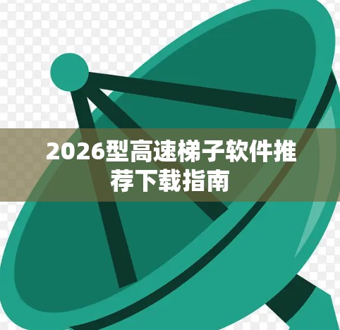 2026型高速梯子软件推荐下载指南 2026型高速梯子软件推荐下载指南