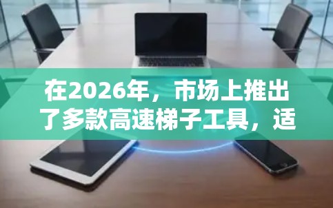 在2026年,市场上推出了多款高速梯子工具,适用于不同的应用场景。以下是一些推荐合集,供您参考 在2026年,市场上推出了多款高速梯子工具,适用于不同的应用场景。以下是一些推荐合集,供您参考