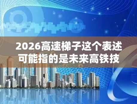 2026高速梯子这个表述可能指的是未来高铁技术的发展,特别是到2026年时,高铁可能会有更高的速度或更先进的技术。然而,这个表述并不是一个标准的术语,可能是对未来高铁发展的假设性描述 2026高速梯子这个表述可能指的是未来高铁技术的发展,特别是到2026年时,高铁可能会有更高的速度或更先进的技术。然而,这个表述并不是一个标准的术语,可能是对未来高铁发展的假设性描述