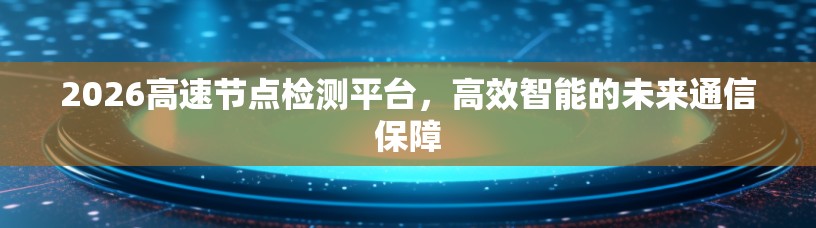 2026高速节点检测平台,高效智能的未来通信保障 2026高速节点检测平台,高效智能的未来通信保障