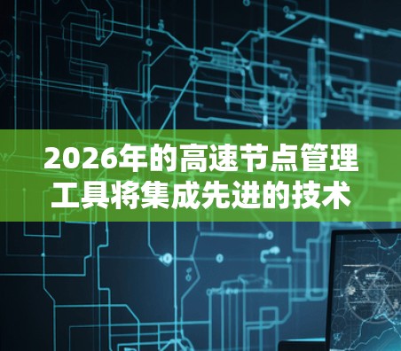 2026年的高速节点管理工具将集成先进的技术手段,以确保高速公路节点的高效管理和运营。以下是对该工具的详细分析 2026年的高速节点管理工具将集成先进的技术手段,以确保高速公路节点的高效管理和运营。以下是对该工具的详细分析
