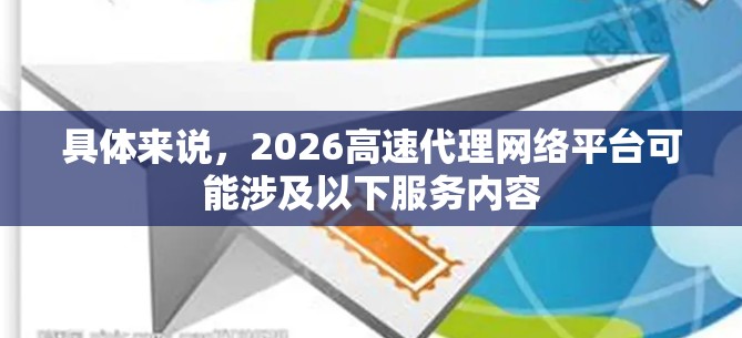 具体来说,2026高速代理网络平台可能涉及以下服务内容 具体来说,2026高速代理网络平台可能涉及以下服务内容