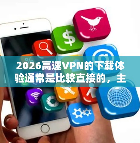 2026高速VPN的下载体验通常是比较直接的,主要包括以下几个步骤和注意事项 2026高速VPN的下载体验通常是比较直接的,主要包括以下几个步骤和注意事项