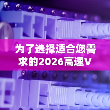 为了选择适合您需求的2026高速VPN网络工具,我们可以按照以下步骤进行分析和比较 为了选择适合您需求的2026高速VPN网络工具,我们可以按照以下步骤进行分析和比较